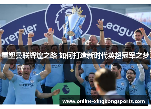 重塑曼联辉煌之路 如何打造新时代英超冠军之梦
