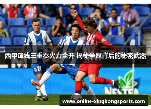 西甲锋线三重奏火力全开 揭秘争冠背后的秘密武器