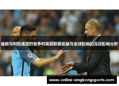 曼联与利物浦激烈竞争对英超联赛发展与全球影响的深远影响分析