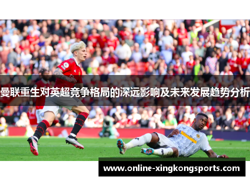 曼联重生对英超竞争格局的深远影响及未来发展趋势分析