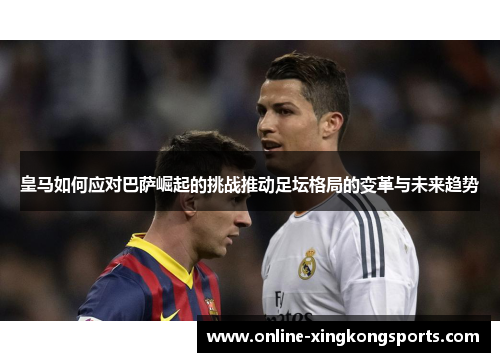 皇马如何应对巴萨崛起的挑战推动足坛格局的变革与未来趋势