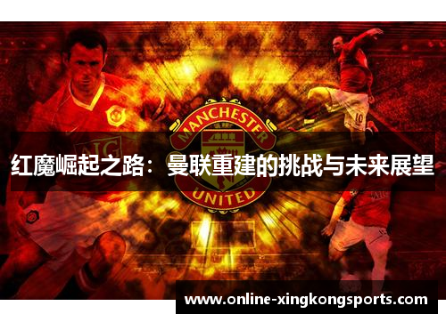 红魔崛起之路：曼联重建的挑战与未来展望