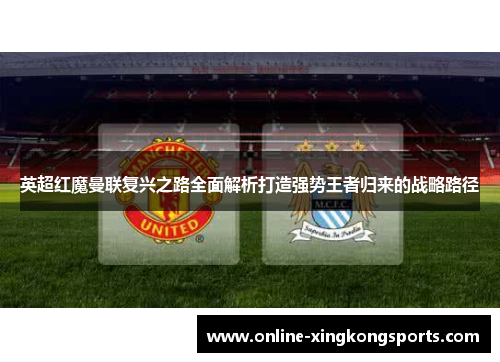 英超红魔曼联复兴之路全面解析打造强势王者归来的战略路径