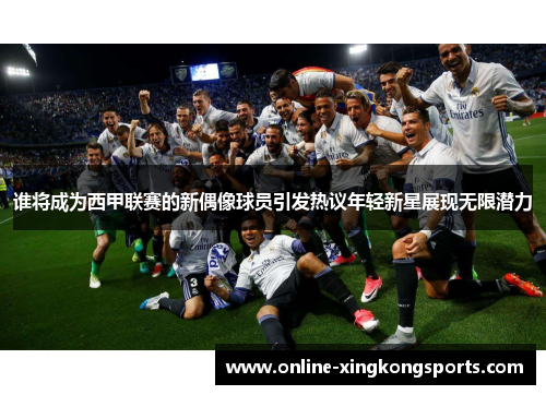 谁将成为西甲联赛的新偶像球员引发热议年轻新星展现无限潜力