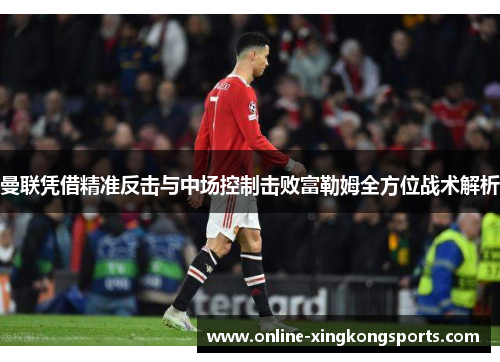 曼联凭借精准反击与中场控制击败富勒姆全方位战术解析