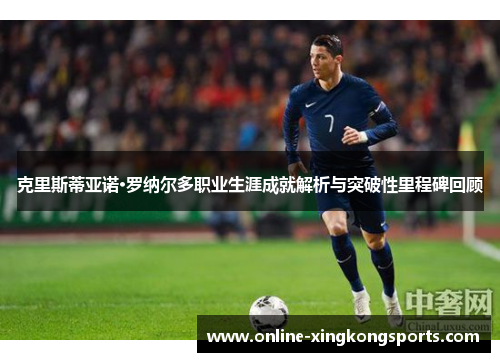 克里斯蒂亚诺·罗纳尔多职业生涯成就解析与突破性里程碑回顾