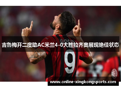 吉鲁梅开二度助AC米兰4-0大胜拉齐奥展现绝佳状态