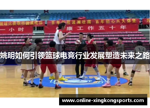 姚明如何引领篮球电竞行业发展塑造未来之路