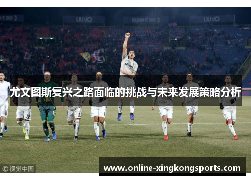 尤文图斯复兴之路面临的挑战与未来发展策略分析