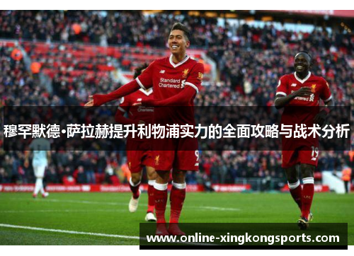 穆罕默德·萨拉赫提升利物浦实力的全面攻略与战术分析