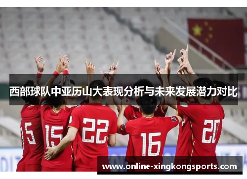 西部球队中亚历山大表现分析与未来发展潜力对比