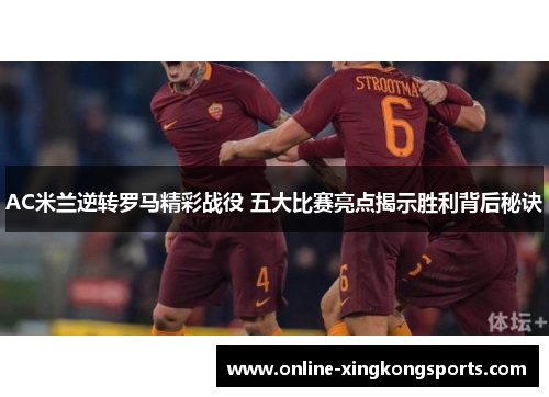 AC米兰逆转罗马精彩战役 五大比赛亮点揭示胜利背后秘诀