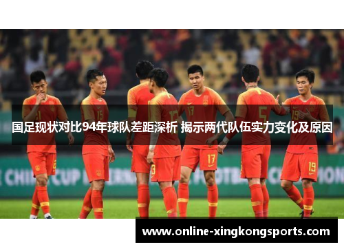 国足现状对比94年球队差距深析 揭示两代队伍实力变化及原因