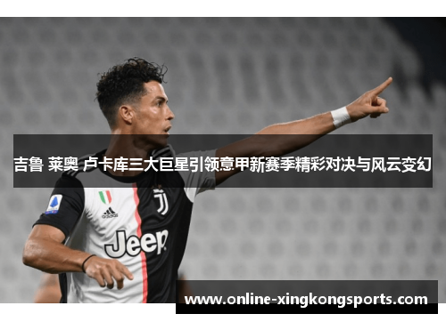 吉鲁 莱奥 卢卡库三大巨星引领意甲新赛季精彩对决与风云变幻