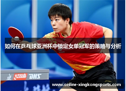 如何在乒乓球亚洲杯中锁定女单冠军的策略与分析