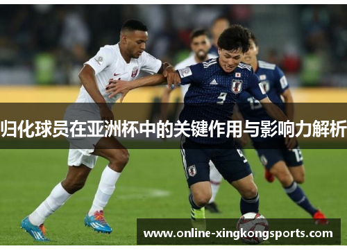 归化球员在亚洲杯中的关键作用与影响力解析