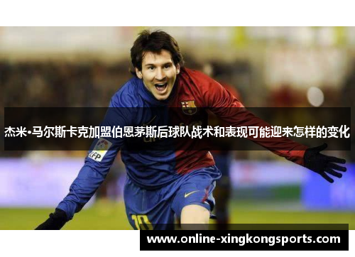 杰米·马尔斯卡克加盟伯恩茅斯后球队战术和表现可能迎来怎样的变化