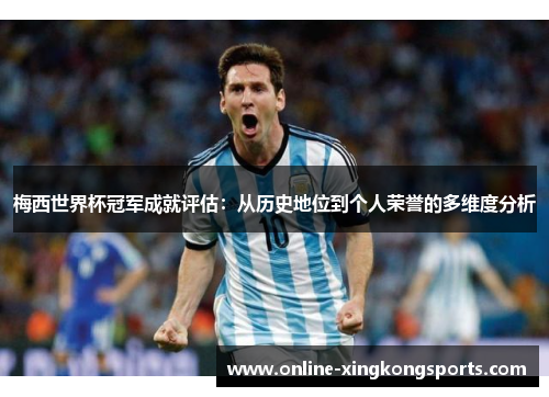 梅西世界杯冠军成就评估：从历史地位到个人荣誉的多维度分析