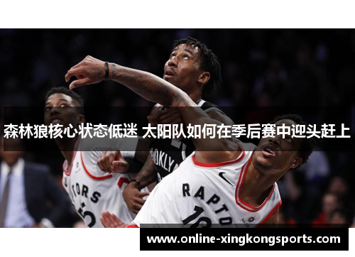 森林狼核心状态低迷 太阳队如何在季后赛中迎头赶上