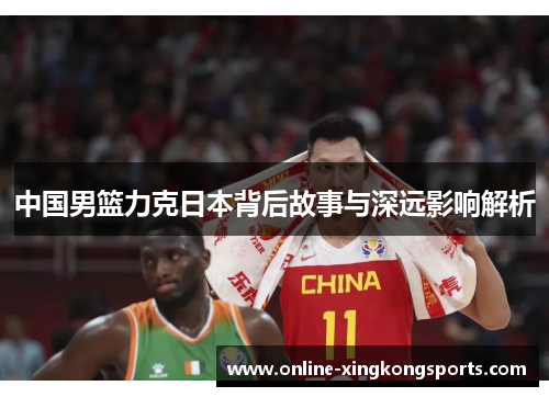 中国男篮力克日本背后故事与深远影响解析