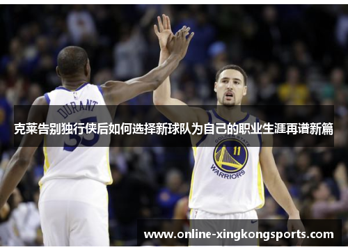 克莱告别独行侠后如何选择新球队为自己的职业生涯再谱新篇