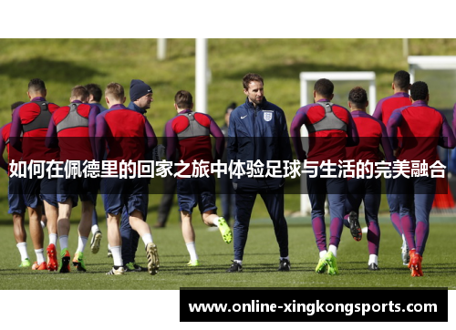 如何在佩德里的回家之旅中体验足球与生活的完美融合