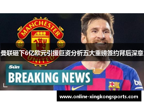 曼联砸下6亿欧元引援巨资分析五大重磅签约背后深意
