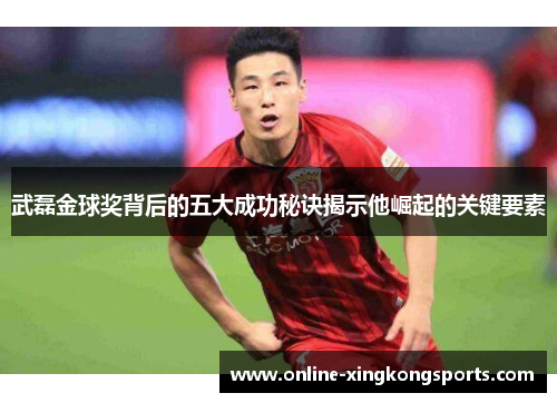 武磊金球奖背后的五大成功秘诀揭示他崛起的关键要素