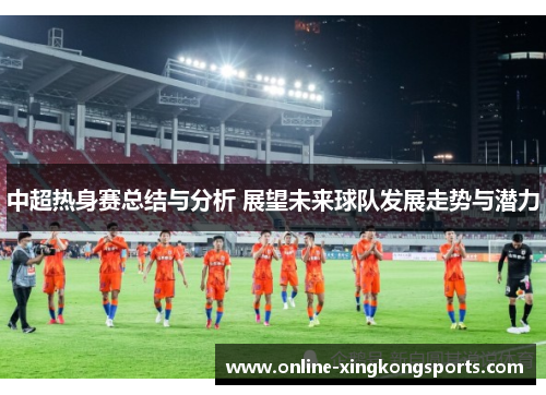 中超热身赛总结与分析 展望未来球队发展走势与潜力