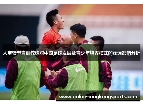 大宝转型青训教练对中国足球发展及青少年培养模式的深远影响分析