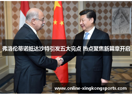 弗洛伦蒂诺抵达沙特引发五大亮点 热点聚焦新篇章开启