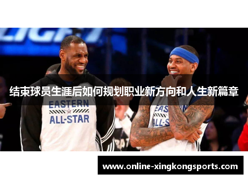 结束球员生涯后如何规划职业新方向和人生新篇章