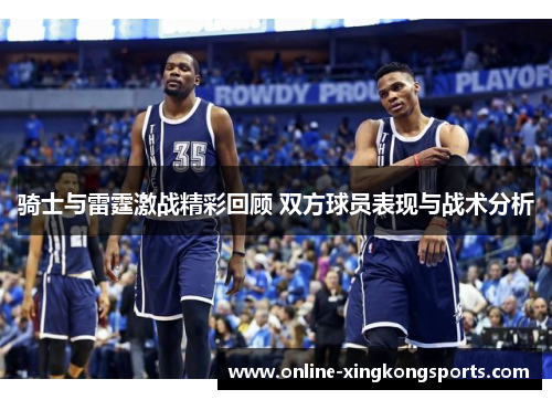 骑士与雷霆激战精彩回顾 双方球员表现与战术分析