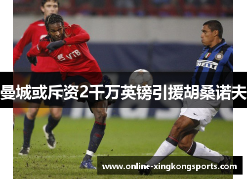 曼城或斥资2千万英镑引援胡桑诺夫