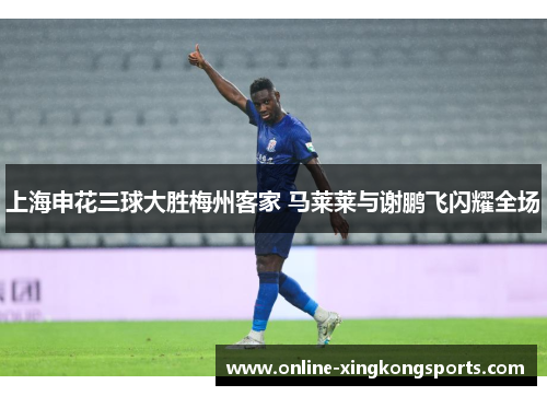 上海申花三球大胜梅州客家 马莱莱与谢鹏飞闪耀全场