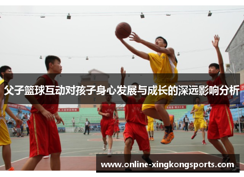 父子篮球互动对孩子身心发展与成长的深远影响分析