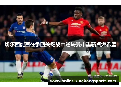 切尔西能否在争四关键战中逆转曼市重新点燃希望