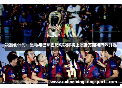 决赛倒计时：皇马与巴萨世纪对决即将上演各方期待热烈升温