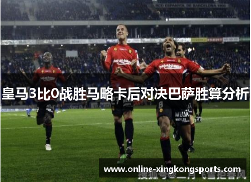 皇马3比0战胜马略卡后对决巴萨胜算分析