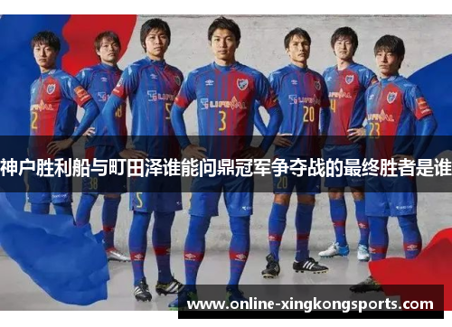 神户胜利船与町田泽谁能问鼎冠军争夺战的最终胜者是谁