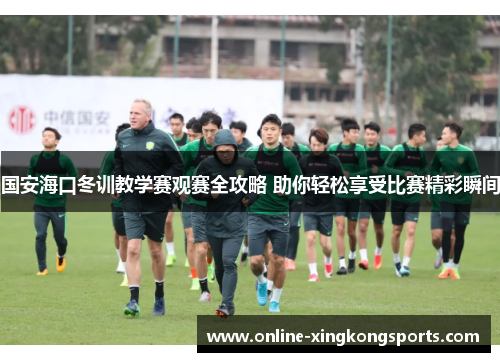 国安海口冬训教学赛观赛全攻略 助你轻松享受比赛精彩瞬间