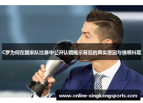 C罗为何在国家队比赛中公开认错揭示背后的真实原因与情感纠葛