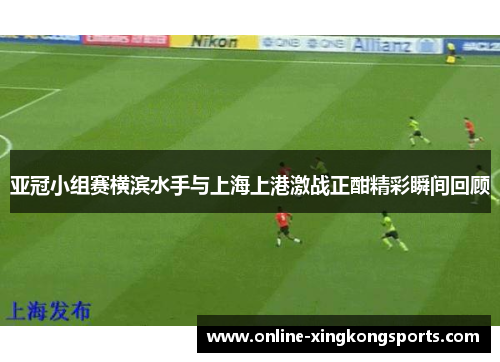 亚冠小组赛横滨水手与上海上港激战正酣精彩瞬间回顾