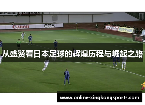 从盛赞看日本足球的辉煌历程与崛起之路