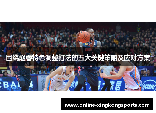 围绕赵睿特色调整打法的五大关键策略及应对方案