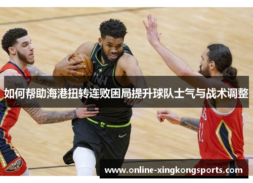 如何帮助海港扭转连败困局提升球队士气与战术调整