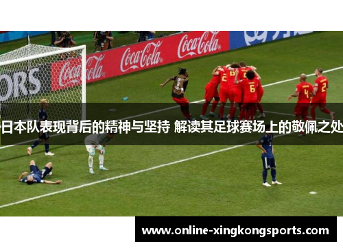 日本队表现背后的精神与坚持 解读其足球赛场上的敬佩之处