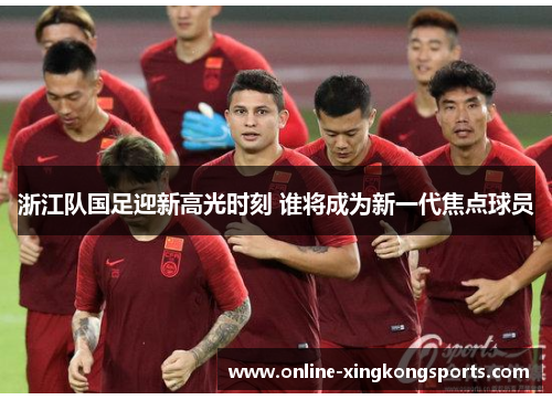 浙江队国足迎新高光时刻 谁将成为新一代焦点球员