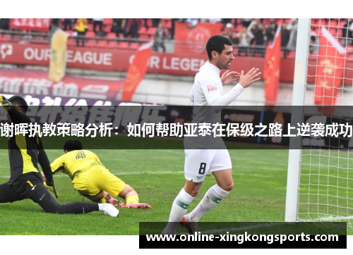 谢晖执教策略分析：如何帮助亚泰在保级之路上逆袭成功