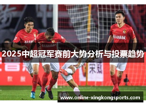 2025中超冠军赛前大势分析与投票趋势